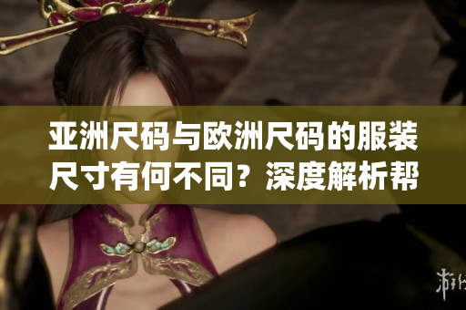 亚洲尺码与欧洲尺码的服装尺寸有何不同？深度解析帮你选对尺寸(1)