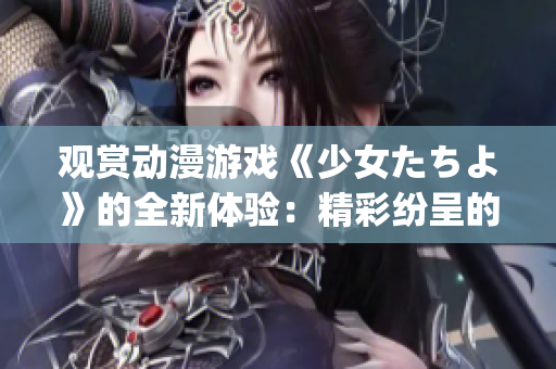 观赏动漫游戏《少女たちよ》的全新体验:精彩纷呈的在线观看(1) 观赏动漫游戏《少女たちよ》的全新体验:精彩纷呈的在线观看(1)