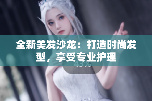 全新美发沙龙:打造时尚发型,享受专业护理 全新美发沙龙:打造时尚发型,享受专业护理