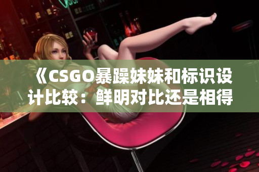 《CSGO暴躁妹妹和标识设计比较:鲜明对比还是相得益彰?》 《CSGO暴躁妹妹和标识设计比较:鲜明对比还是相得益彰?》