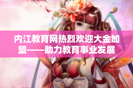 内江教育网热烈欢迎大金加盟——助力教育事业发展