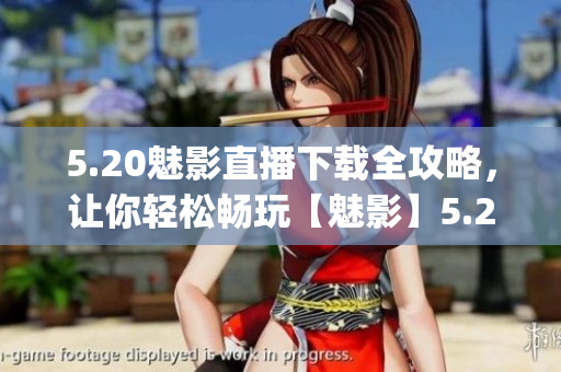5.20魅影直播下载全攻略,让你轻松畅玩【魅影】5.20版本!(1) 5.20魅影直播下载全攻略,让你轻松畅玩【魅影】5.20版本!(1)
