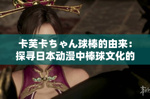 卡芙卡ちゃん球棒的由来:探寻日本动漫中棒球文化的渊源 卡芙卡ちゃん球棒的由来:探寻日本动漫中棒球文化的渊源