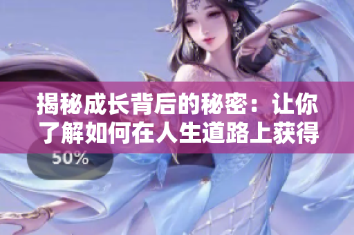 揭秘成长背后的秘密:让你了解如何在人生道路上获得成功的秘诀。 揭秘成长背后的秘密:让你了解如何在人生道路上获得成功的秘诀。