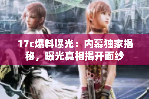 17c爆料曝光：内幕独家揭秘，曝光真相揭开面纱