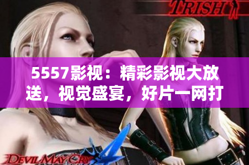 5557影视:精彩影视大放送,视觉盛宴,好片一网打尽 5557影视:精彩影视大放送,视觉盛宴,好片一网打尽