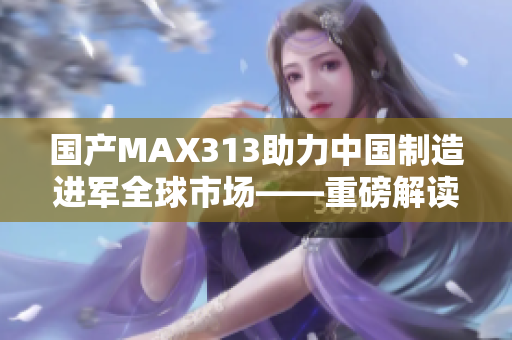 国产MAX313助力中国制造进军全球市场——重磅解读。 国产MAX313助力中国制造进军全球市场——重磅解读。