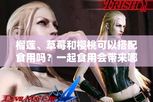 榴莲、草莓和樱桃可以搭配食用吗?一起食用会带来哪些效果? 榴莲、草莓和樱桃可以搭配食用吗?一起食用会带来哪些效果?