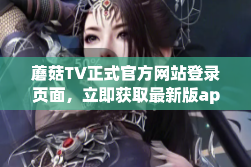 蘑菇TV正式官方网站登录页面,立即获取最新版app下载链接(1) 蘑菇TV正式官方网站登录页面,立即获取最新版app下载链接(1)