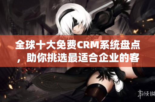 全球十大免费CRM系统盘点，助你挑选最适合企业的客户关系管理工具