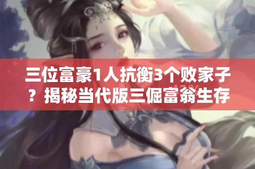 三位富豪1人抗衡3个败家子？揭秘当代版三倔富翁生存真相！