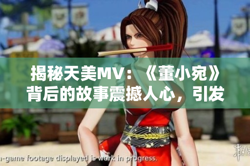 揭秘天美MV:《董小宛》背后的故事震撼人心,引发动人共鸣! 揭秘天美MV:《董小宛》背后的故事震撼人心,引发动人共鸣!