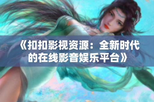 《扣扣影视资源:全新时代的在线影音娱乐平台》 《扣扣影视资源:全新时代的在线影音娱乐平台》