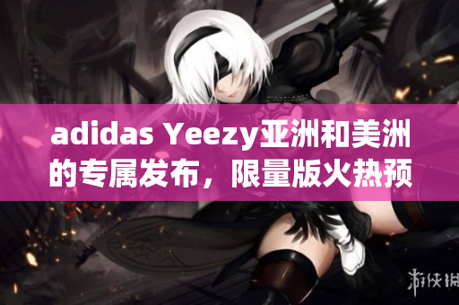 adidas Yeezy亚洲和美洲的专属发布，限量版火热预售