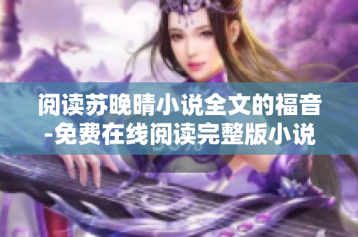 阅读苏晚晴小说全文的福音-免费在线阅读完整版小说! 阅读苏晚晴小说全文的福音-免费在线阅读完整版小说!