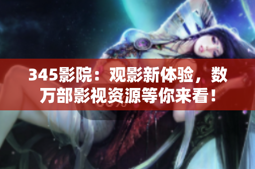 345影院：观影新体验，数万部影视资源等你来看！