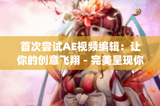 首次尝试AE视频编辑：让你的创意飞翔 - 完美呈现你的创意！(1)
