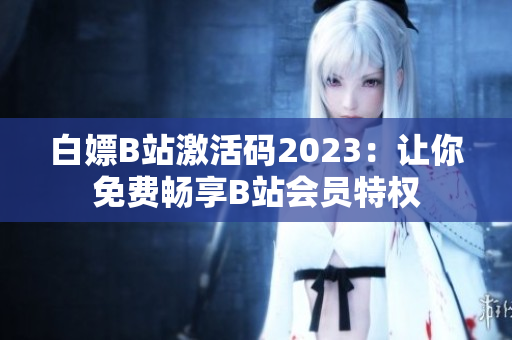 白嫖B站激活码2023：让你免费畅享B站会员特权