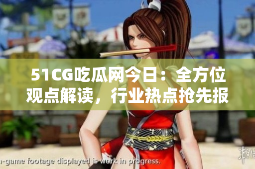 51CG吃瓜网今日：全方位观点解读，行业热点抢先报道