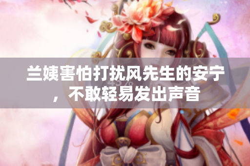 兰姨害怕打扰风先生的安宁，不敢轻易发出声音