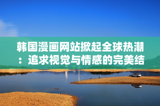 韩国漫画网站掀起全球热潮：追求视觉与情感的完美结合！