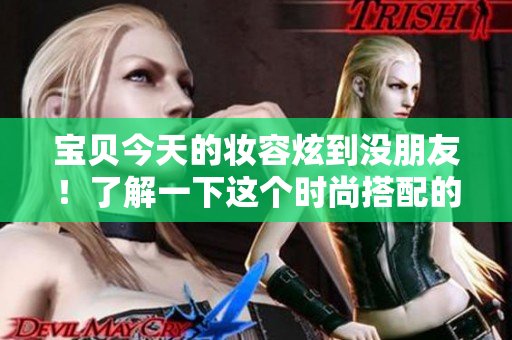 宝贝今天的妆容炫到没朋友！了解一下这个时尚搭配的心得