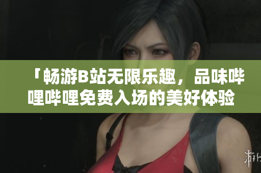 「畅游B站无限乐趣，品味哔哩哔哩免费入场的美好体验」