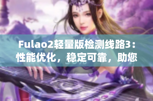Fulao2轻量版检测线路3:性能优化,稳定可靠,助您轻松畅游网络(1) Fulao2轻量版检测线路3:性能优化,稳定可靠,助您轻松畅游网络(1)