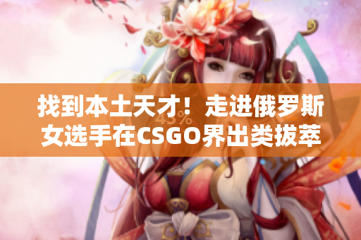 找到本土天才！走进俄罗斯女选手在CSGO界出类拔萃的背后故事