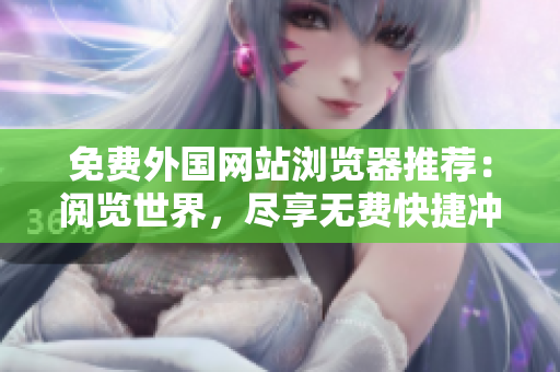 免费外国网站浏览器推荐:阅览世界,尽享无费快捷冲浪新体验 免费外国网站浏览器推荐:阅览世界,尽享无费快捷冲浪新体验