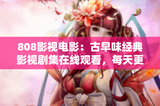 808影视电影：古早味经典影视剧集在线观看，每天更新！