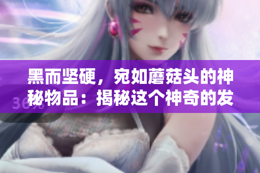 黑而坚硬，宛如蘑菇头的神秘物品：揭秘这个神奇的发现