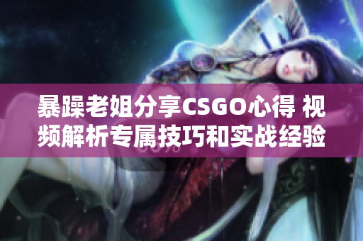 暴躁老姐分享CSGO心得 视频解析专属技巧和实战经验