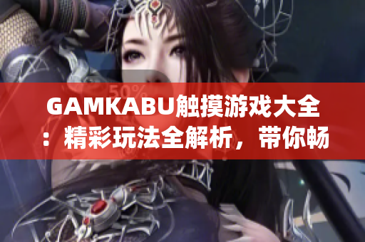 GAMKABU触摸游戏大全：精彩玩法全解析，带你畅游触摸游戏世界(1)
