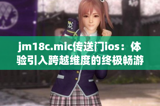 jm18c.mic传送门ios：体验引入跨越维度的终极畅游