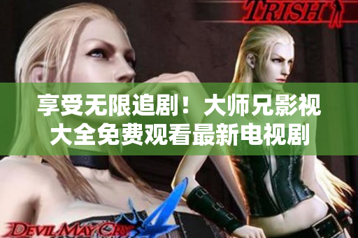 享受无限追剧！大师兄影视大全免费观看最新电视剧