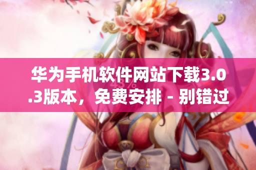 华为手机软件网站下载3.0.3版本，免费安排 - 别错过!(1)