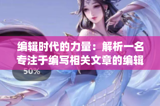 编辑时代的力量：解析一名专注于编写相关文章的编辑的职责和挑战(1)