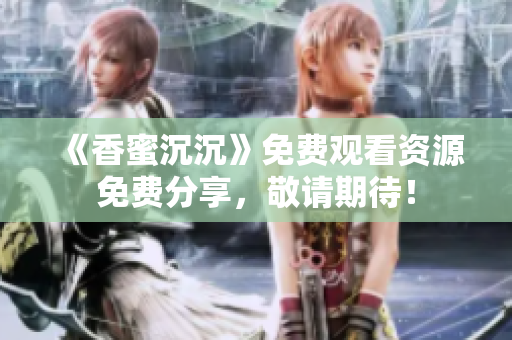 《香蜜沉沉》免费观看资源免费分享，敬请期待！