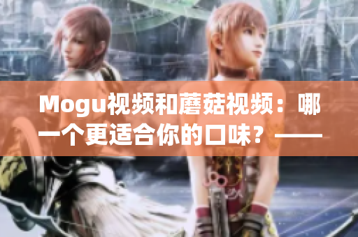 Mogu视频和蘑菇视频：哪一个更适合你的口味？——一篇比较分析(1)