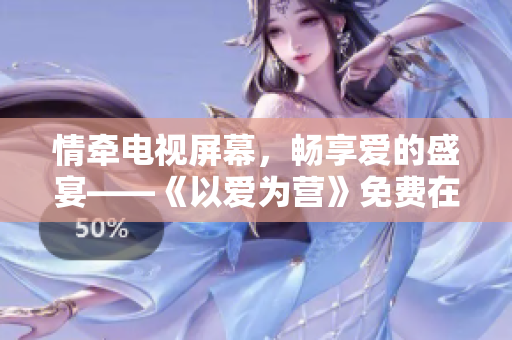 情牵电视屏幕，畅享爱的盛宴——《以爱为营》免费在线观看
