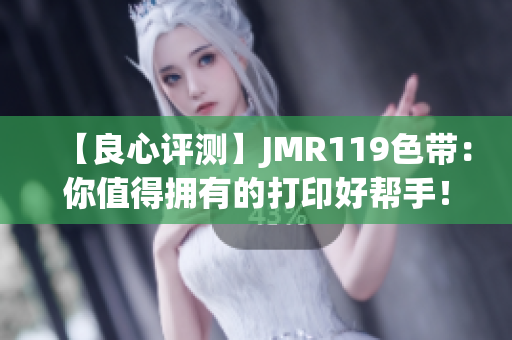 【良心评测】JMR119色带：你值得拥有的打印好帮手！