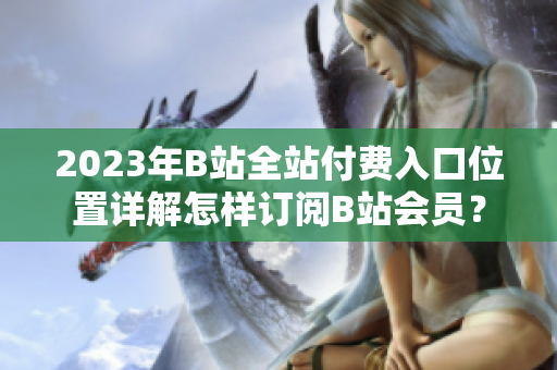 2023年B站全站付费入口位置详解怎样订阅B站会员？