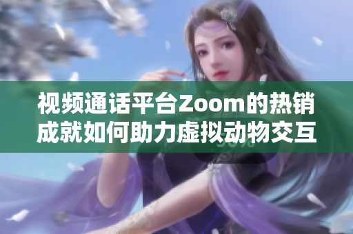 视频通话平台Zoom的热销成就如何助力虚拟动物交互社区Zoom？