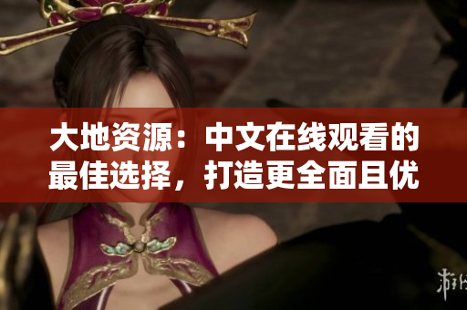 大地资源：中文在线观看的最佳选择，打造更全面且优质的视频内容库