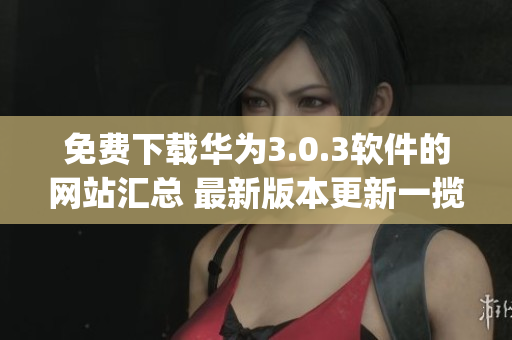 免费下载华为3.0.3软件的网站汇总 最新版本更新一揽无余(1)