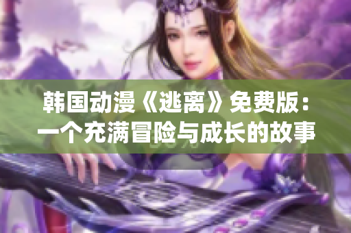 韩国动漫《逃离》免费版：一个充满冒险与成长的故事(1)