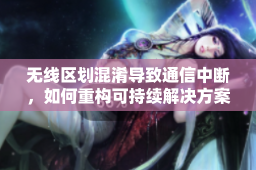 无线区划混淆导致通信中断，如何重构可持续解决方案