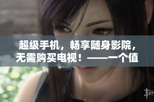 超级手机，畅享随身影院，无需购买电视！——一个值得拥有的黑科技！
