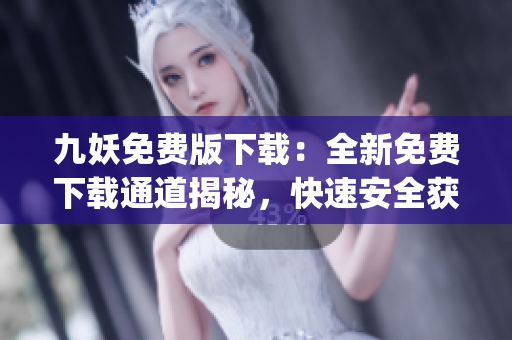 九妖免费版下载：全新免费下载通道揭秘，快速安全获取最新版本享受更多功能(1)